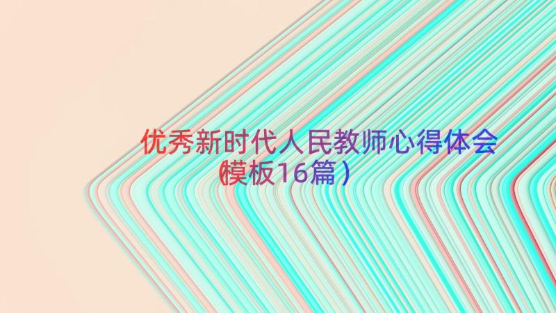 优秀新时代人民教师心得体会（模板16篇）