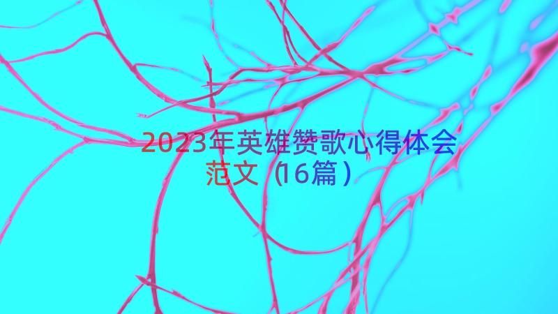 2023年英雄赞歌心得体会范文（16篇）