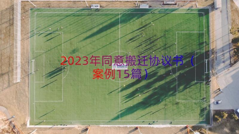 2023年同意搬迁协议书（案例15篇）