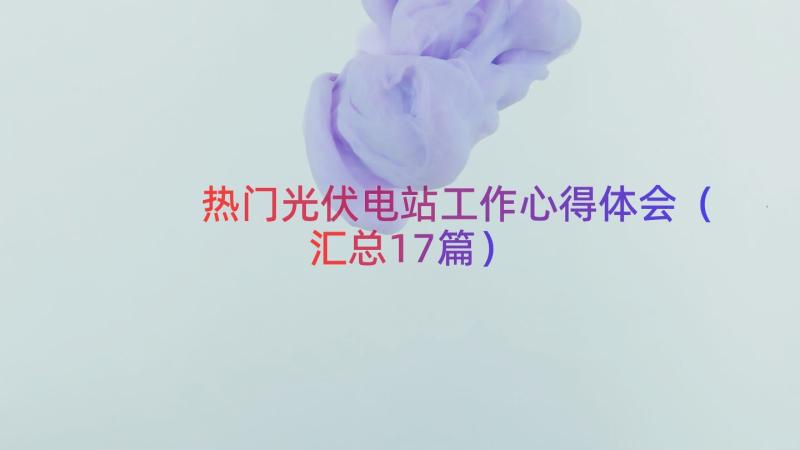 热门光伏电站工作心得体会（汇总17篇）