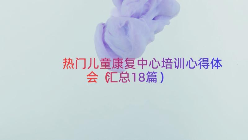 热门儿童康复中心培训心得体会（汇总18篇）