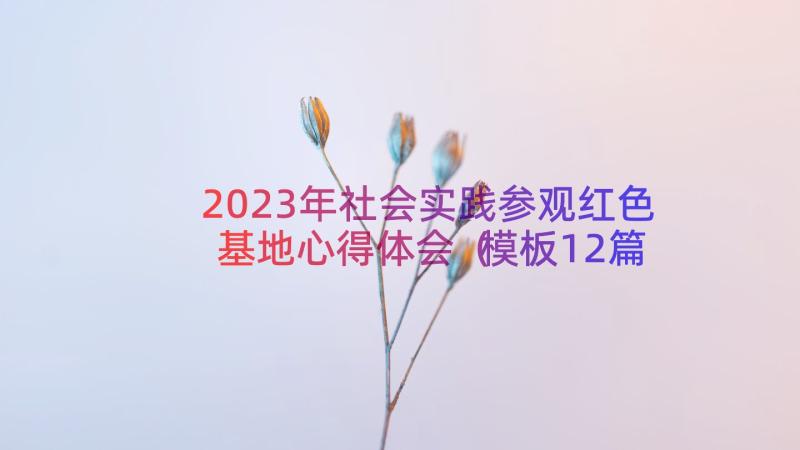 2023年社会实践参观红色基地心得体会（模板12篇）