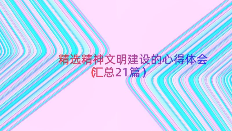 精选精神文明建设的心得体会（汇总21篇）