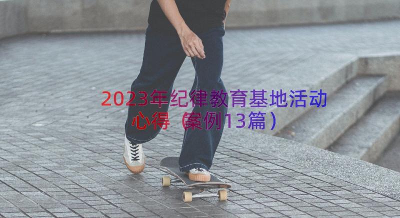 2023年纪律教育基地活动心得（案例13篇）