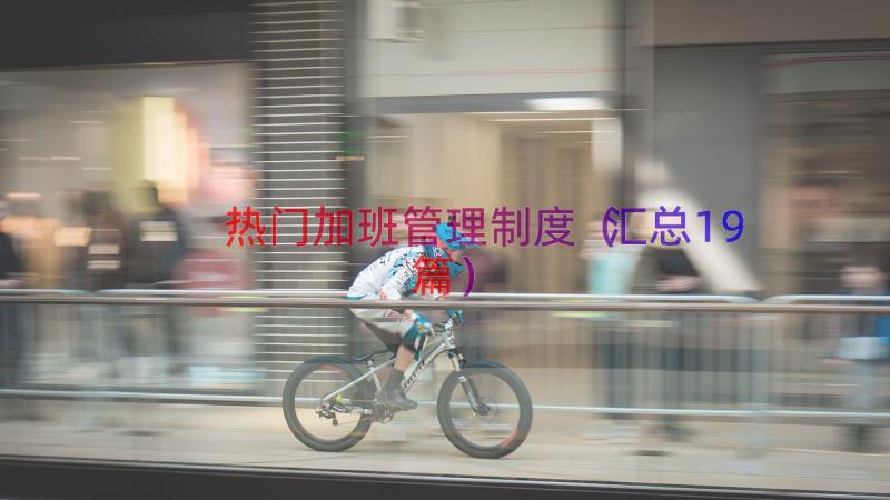 热门加班管理制度（汇总19篇）