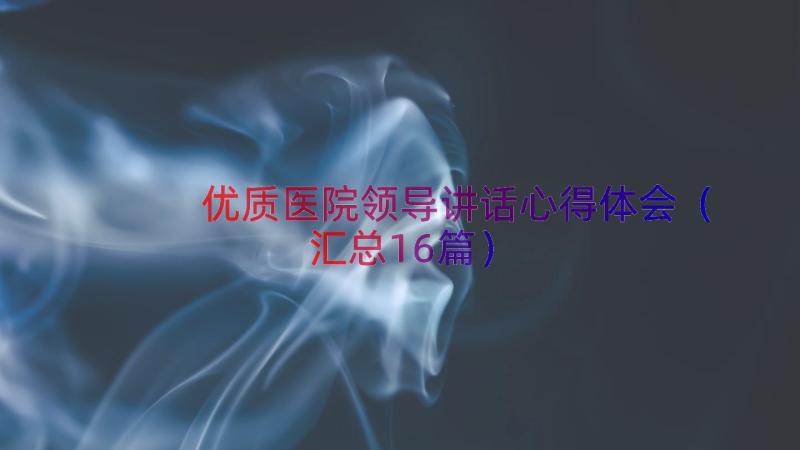 优质医院领导讲话心得体会（汇总16篇）