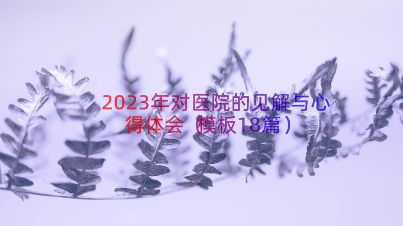 2023年对医院的见解与心得体会（模板18篇）