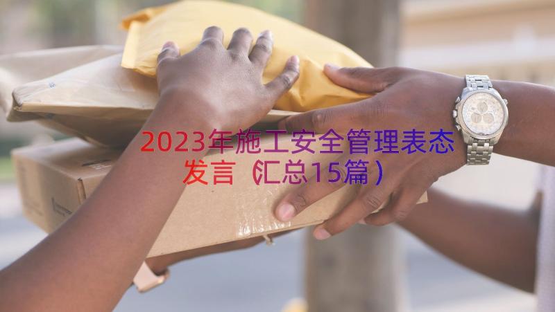 2023年施工安全管理表态发言（汇总15篇）