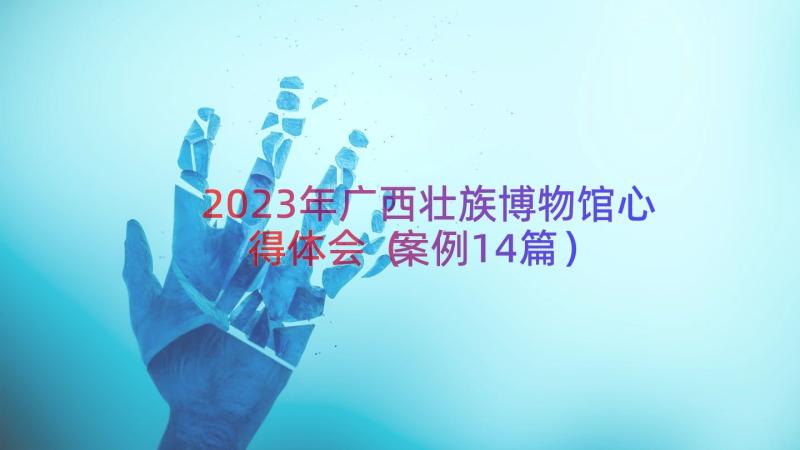 2023年广西壮族博物馆心得体会（案例14篇）
