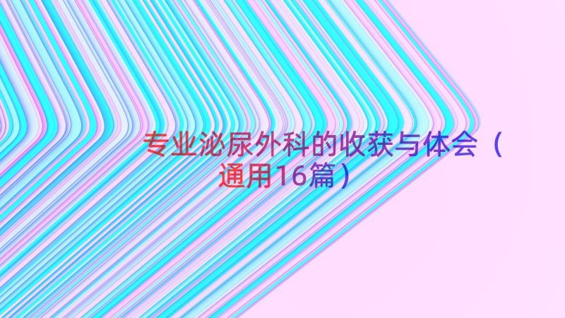 专业泌尿外科的收获与体会（通用16篇）