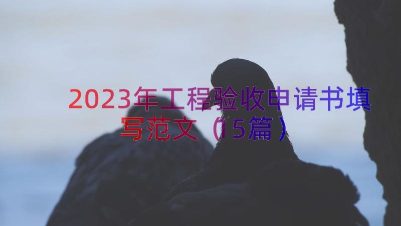 2023年工程验收申请书填写范文（15篇）