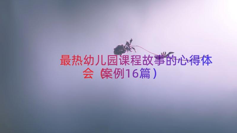 最热幼儿园课程故事的心得体会（案例16篇）