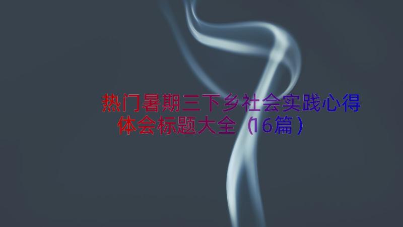 热门暑期三下乡社会实践心得体会标题大全（16篇）