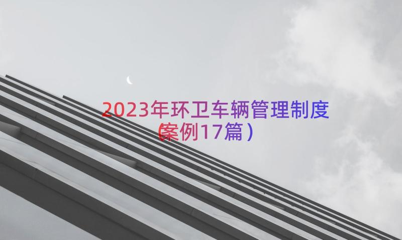 2023年环卫车辆管理制度（案例17篇）