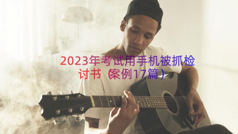 2023年考试用手机被抓检讨书（案例17篇）