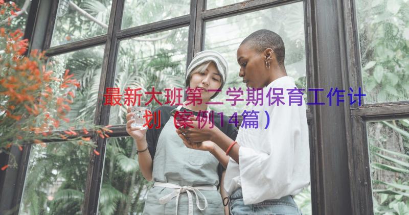 最新大班第二学期保育工作计划（案例14篇）