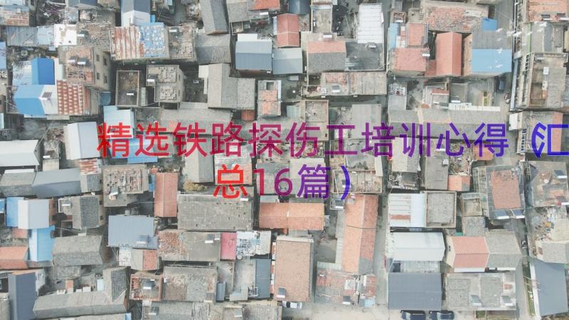 精选铁路探伤工培训心得（汇总16篇）