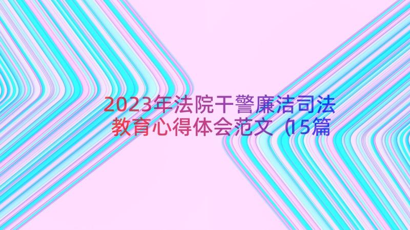 2023年法院干警廉洁司法教育心得体会范文（15篇）