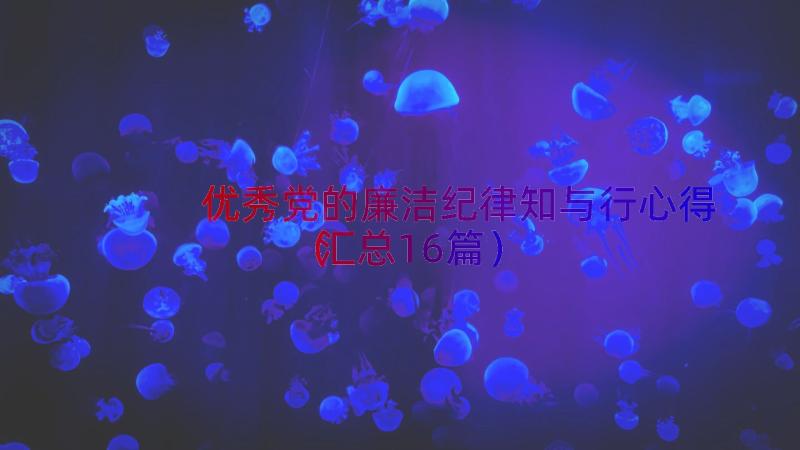 优秀党的廉洁纪律知与行心得（汇总16篇）