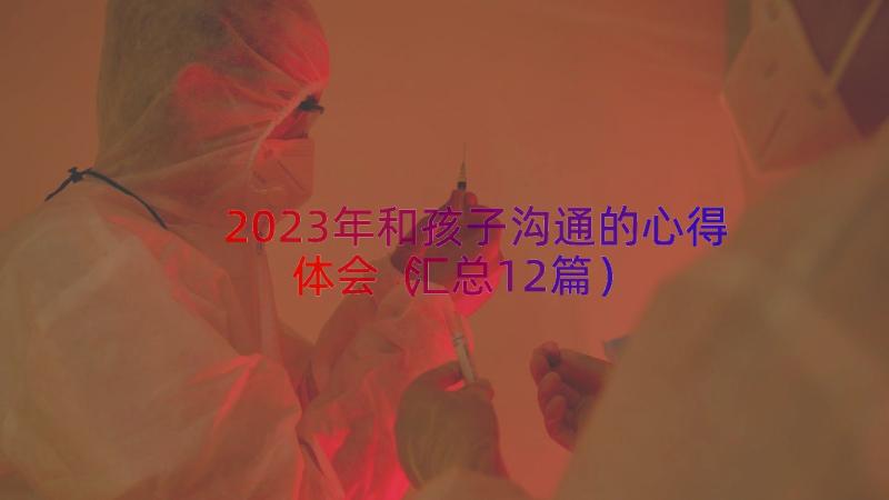 2023年和孩子沟通的心得体会（汇总12篇）