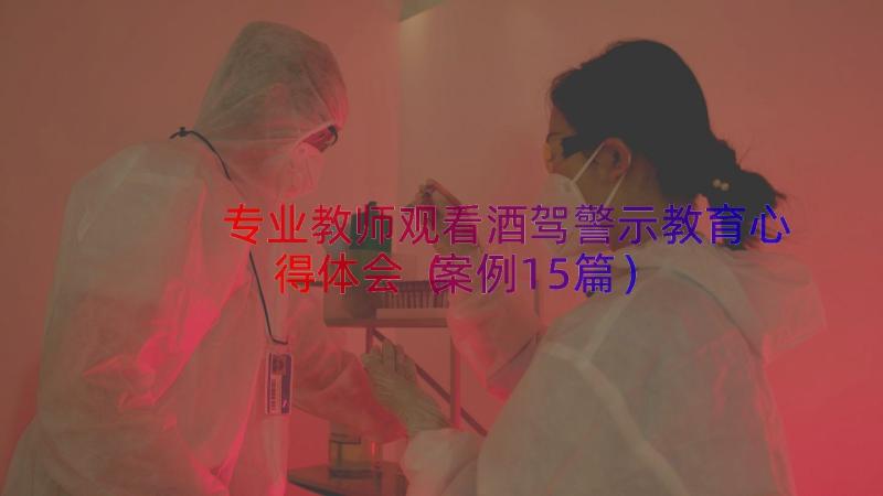 专业教师观看酒驾警示教育心得体会（案例15篇）