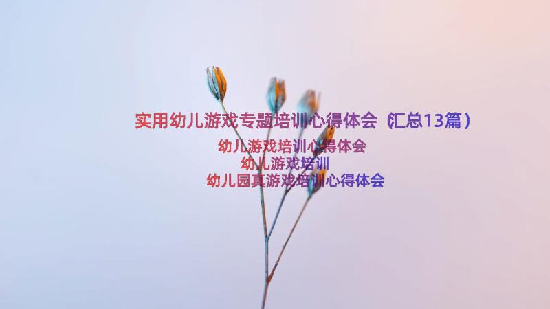 实用幼儿游戏专题培训心得体会（汇总13篇）