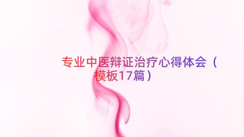 专业中医辩证治疗心得体会（模板17篇）