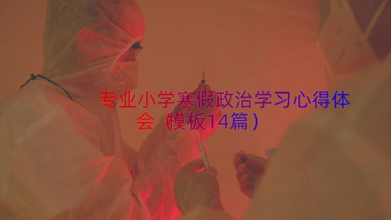 专业小学寒假政治学习心得体会（模板14篇）