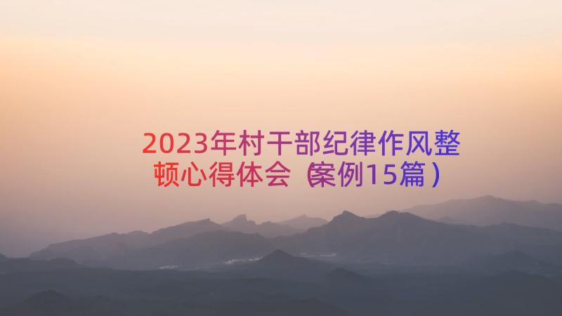 2023年村干部纪律作风整顿心得体会（案例15篇）