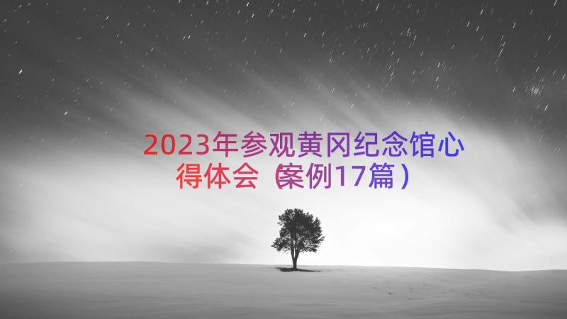 2023年参观黄冈纪念馆心得体会（案例17篇）