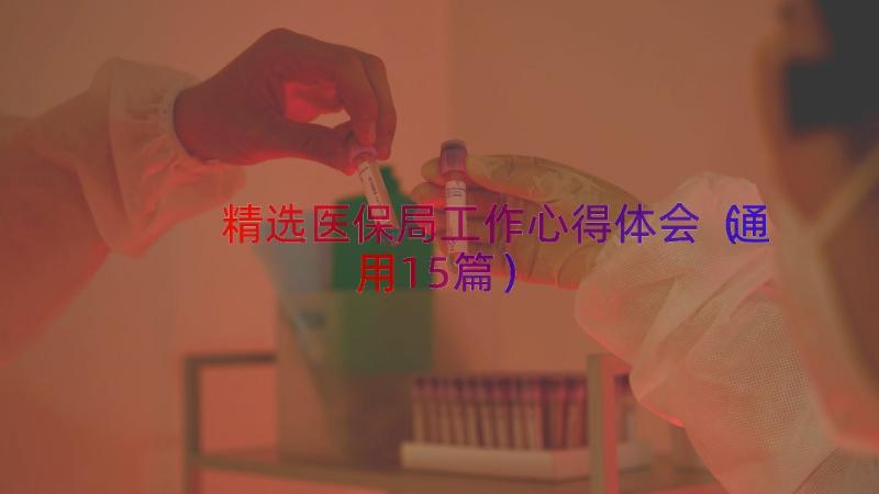 精选医保局工作心得体会（通用15篇）