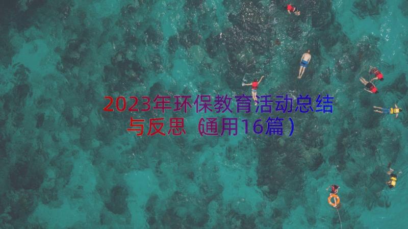 2023年环保教育活动总结与反思（通用16篇）