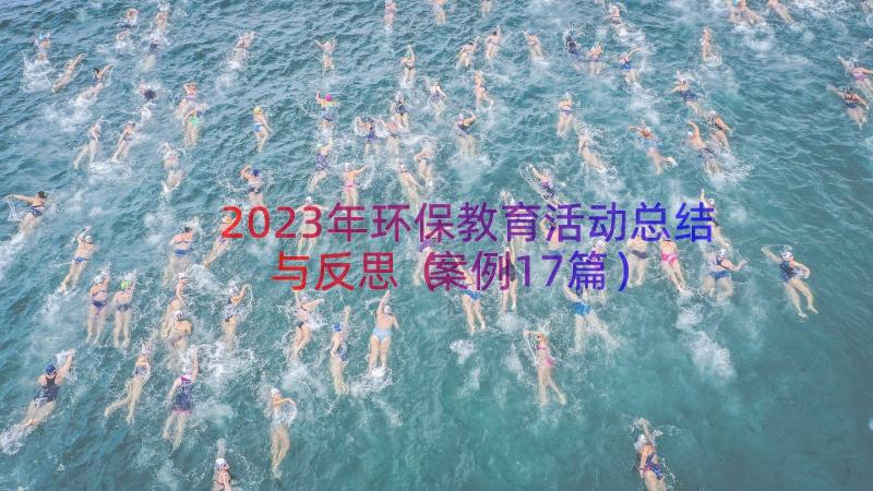 2023年环保教育活动总结与反思（案例17篇）