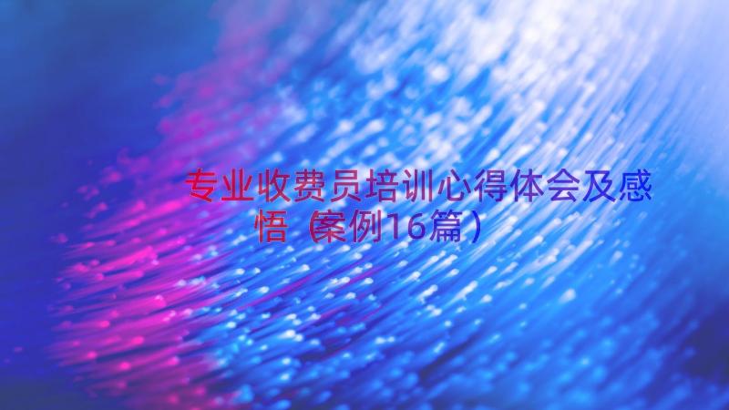 专业收费员培训心得体会及感悟（案例16篇）