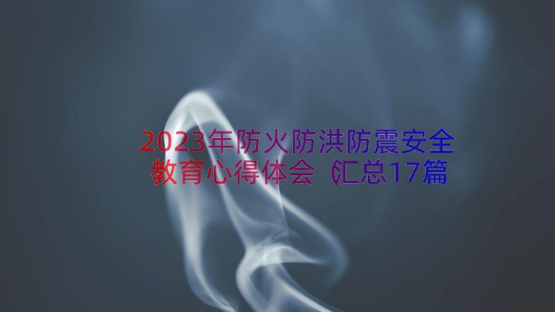 2023年防火防洪防震安全教育心得体会（汇总17篇）