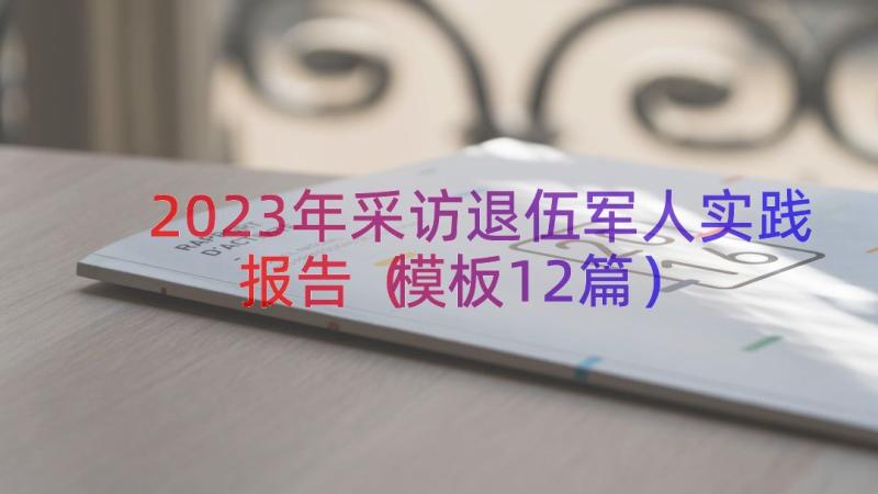 2023年采访退伍军人实践报告（模板12篇）