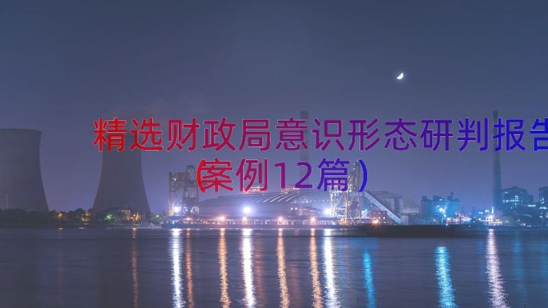 精选财政局意识形态研判报告（案例12篇）