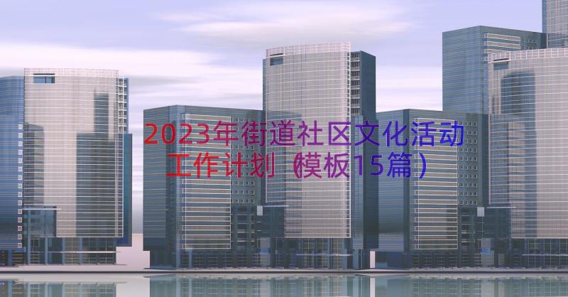 2023年街道社区文化活动工作计划（模板15篇）