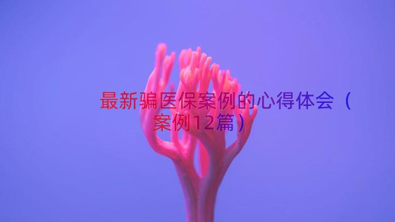 最新骗医保案例的心得体会（案例12篇）