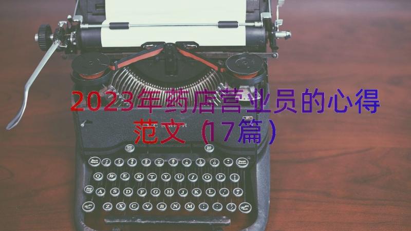 2023年药店营业员的心得范文（17篇）