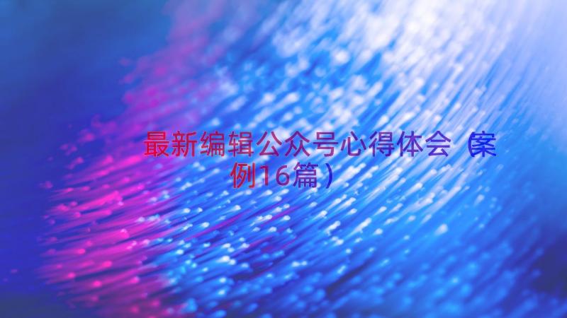 最新编辑公众号心得体会（案例16篇）