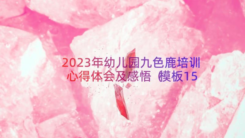 2023年幼儿园九色鹿培训心得体会及感悟（模板15篇）