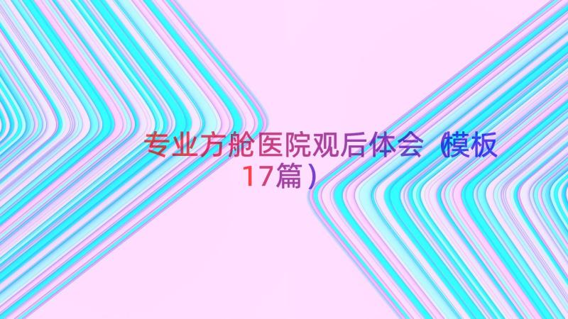 专业方舱医院观后体会（模板17篇）