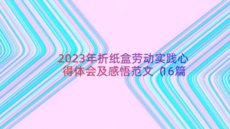 2023年折纸盒劳动实践心得体会及感悟范文（16篇）