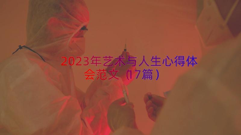 2023年艺术与人生心得体会范文（17篇）
