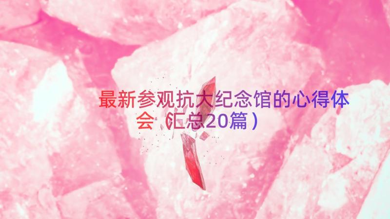 最新参观抗大纪念馆的心得体会（汇总20篇）