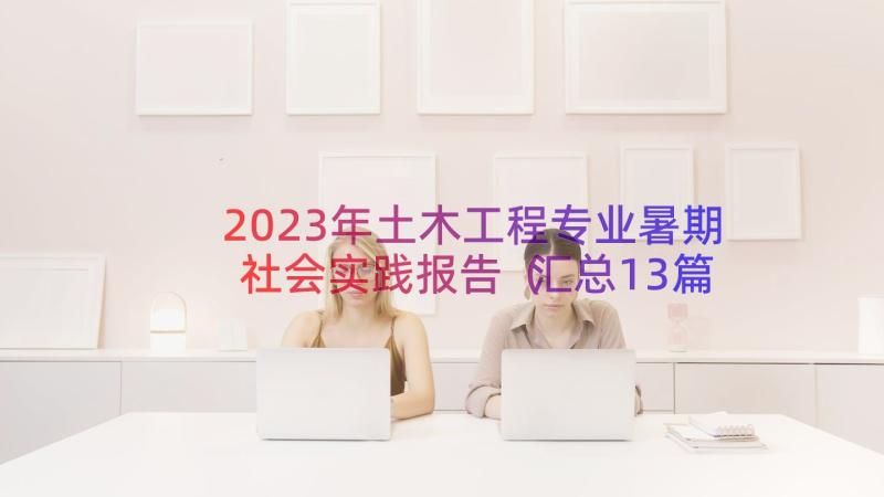 2023年土木工程专业暑期社会实践报告（汇总13篇）