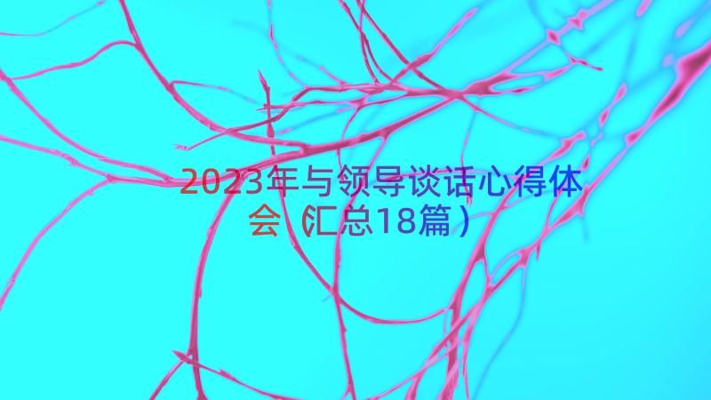 2023年与领导谈话心得体会（汇总18篇）