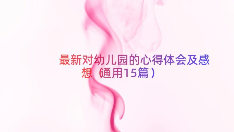 最新对幼儿园的心得体会及感想（通用15篇）