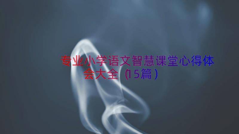 专业小学语文智慧课堂心得体会大全（15篇）